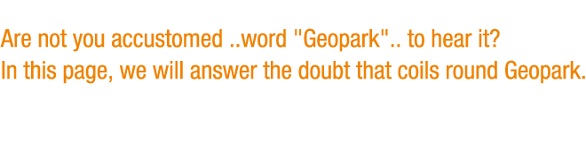 Are not you accustomed ..word "Geopark".. to hear it? In this page, we will answer the doubt that coils round Geopark. 